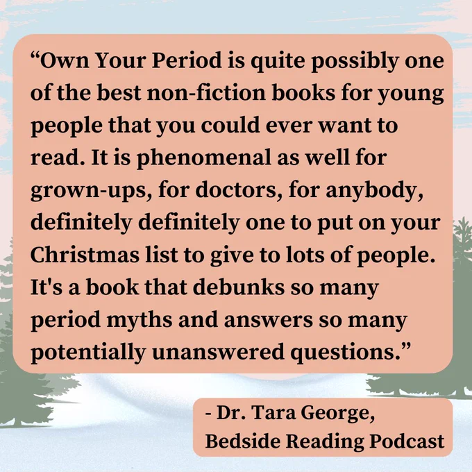 A full review of Chella Quint’s book Own Your Period the reads: “Own Your Period is quite possibly one of the best non-fiction books for young people that you could ever want to read. It is phenomenal as well for grown-ups, for doctors, for anybody, definitely definitely one to put on your Christmas list to give to lots of people. It's a book that debunks so many period myths and answers so many potentially unanswered questions.” against a snowy background with green trees.