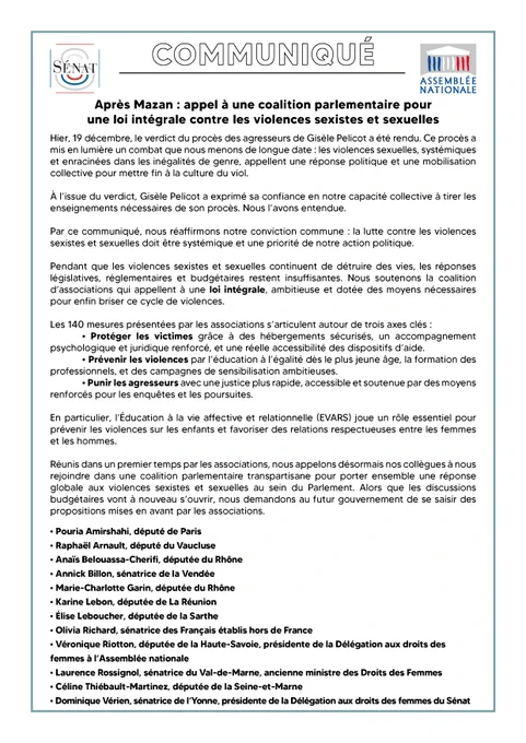 COMMUNIQUÉ DE PRESSE
Après Mazan : appel à une coalition parlementaire pour une loi intégrale contre les violences sexistes et sexuelles
Hier, 19 décembre, le verdict du procès des agresseurs de Gisèle Pelicot a été rendu. Ce procès a mis en lumière un combat que nous menons de longue date : les violences sexuelles, systémiques et enracinées dans les inégalités de genre, appellent une réponse politique et une mobilisation collective pour mettre fin à la culture du viol.
À l’issue du verdict, Gisèle Pelicot a exprimé sa confiance en notre capacité collective à tirer les enseignements nécessaires de son procès. Nous l’avons entendue.
Par ce communiqué, nous réaffirmons notre conviction commune : la lutte contre les violences sexistes et sexuelles doit être systémique et une priorité de notre action politique.
Pendant que les violences sexistes et sexuelles continuent de détruire des vies, les réponses législatives, réglementaires et budgétaires restent insuffisantes. Nous soutenons la co