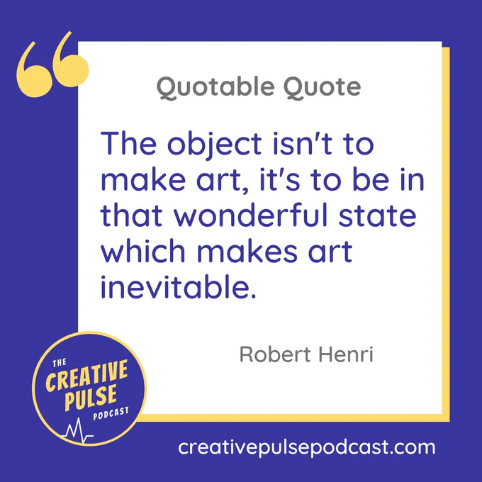A quote from Robert Henri that featured on episode 116 of the Creative Pulse podcast. Quote text is: “The object isn't to make art, it's to be in that wonderful state which makes art inevitable.”