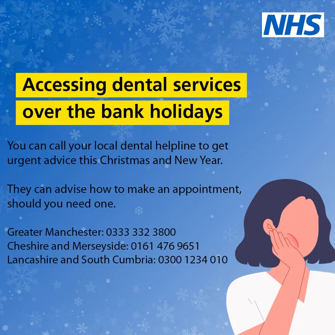 Text on image reads: "Accessing dental services over the bank holidays. You can call your local dental helpline to get urgent advice this Christmas and New Year.

They can advise how to make an appointment should you need one.

Greater Manchester: 0333 332 3800
Cheshire and Merseyside: 0161 476 9651
Lancashire and South Cumbria: 0300 1234 010"