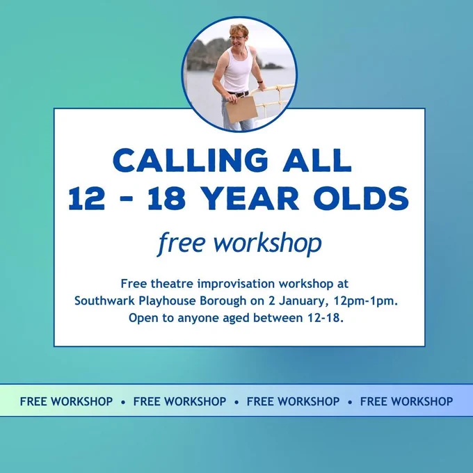 Calling all 12-18 year olds. Free workshop. Free theatre improvisation workshop at Southwark Playhouse Borough on 2 January, 12pm-1pm. Open to anyone aged between 12-18.