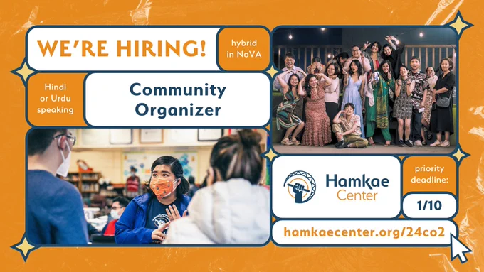 Hamkae Center: We're Hiring!
Hybrid in NoVA. Hindi or Urdu speaking Community Organizer.
Priority deadline: 1/10.
hamkaecenter.org/24co2

Photo of a Hamkae Center staff takling to 2 volunteers. Group photo of Hamkae Center staff and board members wearing fancy clothes at Hamkae Center's Pursuing Our Dreams 2024. 