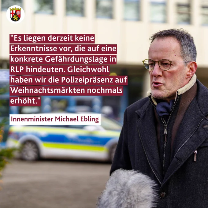 Die Grafik zeigt Innenminister Michael Ebling in einer Interviewsituation, im Hintergrund ist ein Polizeiauto zu sehen. Daneben sind das rheinland-pfälzische Landeswappen zu sehen sowie der Text "Es liegen derzeit keine Erkenntnisse vor, die auf eine konkrete Gefährdungslage in RLP hindeuten. Gleichwohl haben wir die Polizeipräsenz auf Weihnachtsmärkten nochmals erhöht. - Innenminister Michael Ebling."