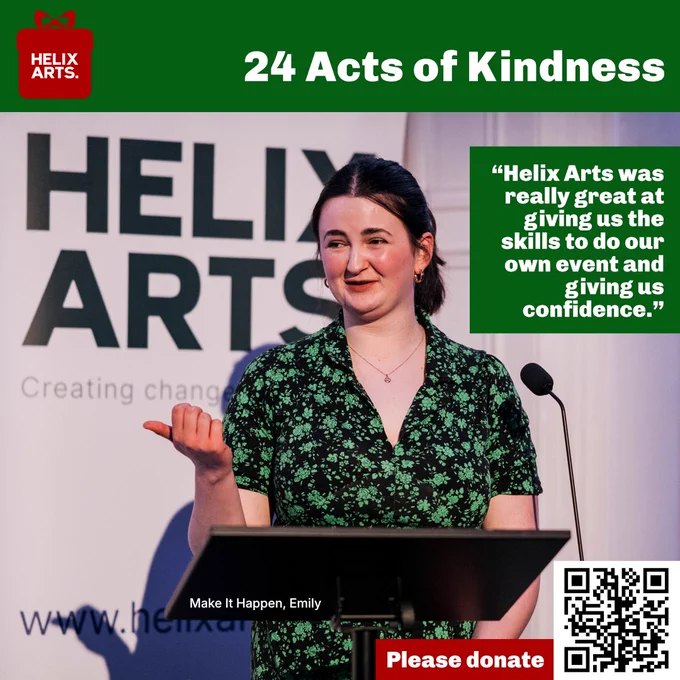 Acts of Kindness card number 21: Make It Happen, Emily. Photograph of Emily speaking to a large audience at our 40th Anniversary Celebration event in March this year. Quote from Emily reads: “Helix Arts was really great at giving us the skills to do our own event and giving us confidence.” Also, QR code and text asking people to donate to Helix Arts.