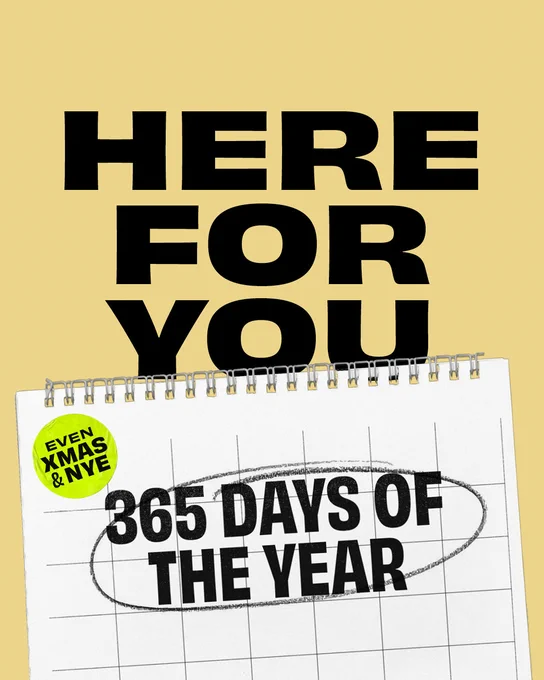 Here for you. 365 days of the year. Even Xmas and New Years Eve.