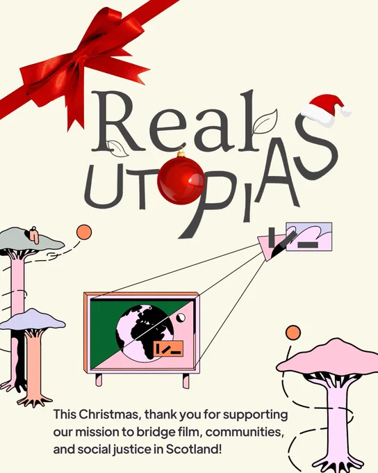 An off-white background with pastel-coloured illustrations of trees and a television with a globe on it. A red ribbon bow crosses the top left corner. Text reads: Real Utopias. There is a Santa hat on the “s” and a bauble in place of the “o”. Text at the bottom reads: This Christmas, thank you for supporting our mission to bridge film, communities, and social justice in Scotland!