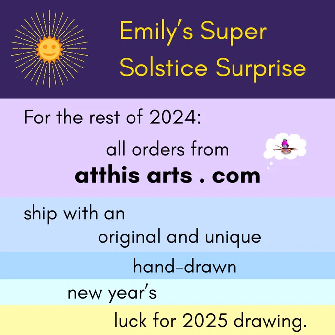 Emily's Super Solstice Surprise; For the rest of 2024, all orders from atthisarts.com ship with an original and unique hand-drawn new year's luck for 2025 drawing.