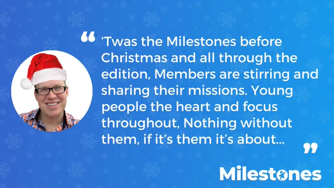 Image of Dr Seb Fray in a Santa Hat, with the quote "Twas the Milestones before Christmas and all through the edition, Members are stirring and sharing their missions. Young people the heart and focus throughout, Nothing without them, if it’s them it’s about..."