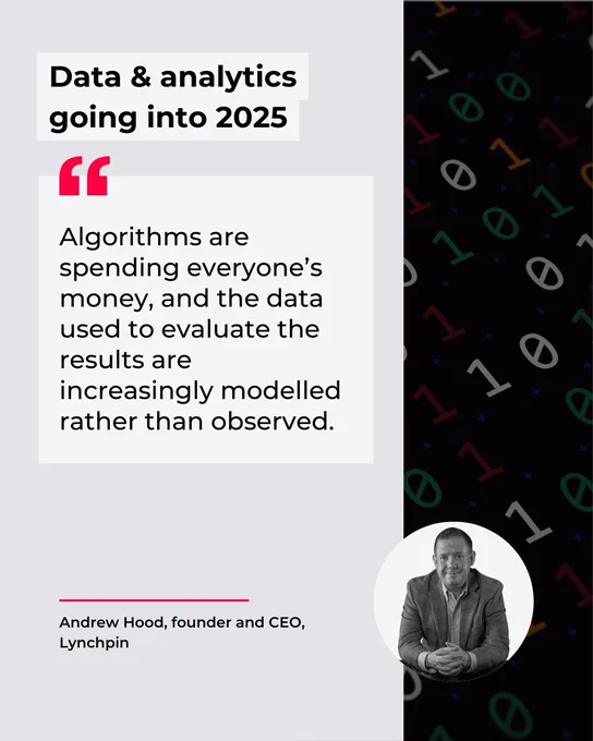 data and analytic going into 2025: Algorithms are spending everyone’s money, and the data used to evaluate the results are increasingly modelled rather than observed. - andrew hood, lynchpin