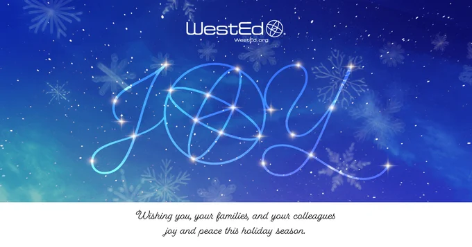 An image featuring the word 'Joy' written in cursive with sparkling lights on a blue background adorned with snowflakes. Below is a logo for WestEd and the text: 'Wishing you, your families, and your colleagues joy and peace this holiday season.'