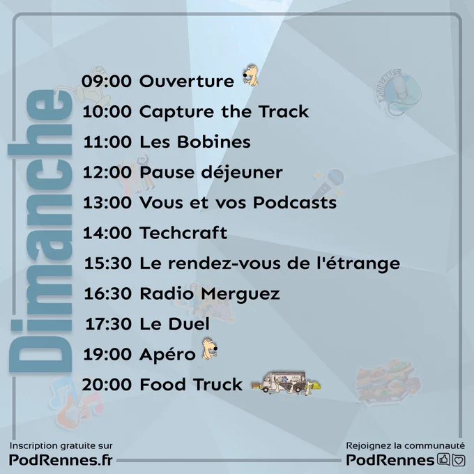 Dimanche :

09:00	Ouverture

10:00	Capture the Track

11:00	Les Bobines

12:00	Pause déjeuner

13:00	Vous et Vos Podcasts

14:00	Techcraft

15:30	Rdv de l'étrange

16:30	Radio Merguez & Co

17:30	Le Duel

19:00	Apéro

20:00	Food Truck