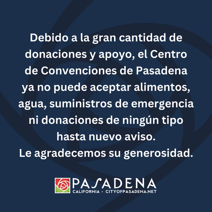 Debido a la gran cantidad de donaciones y apoyo, el Centro de Convenciones de Pasadena ya no puede aceptar alimentos, agua, suministros de emergencia ni donaciones de ningún tipo hasta nuevo aviso.
Le agradecemos su generosidad.