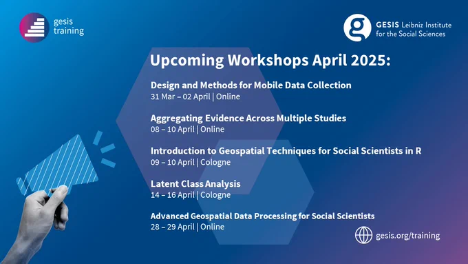 Upcoming Workshops April 2025:

Design and Methods for Mobile Data Collection 
31 Mar – 02 April | Online

Aggregating Evidence Across Multiple Studies
08 – 10 April | Online

Introduction to Geospatial Techniques for Social Scientists in R
09 – 10 April | Cologne

Latent Class Analysis
14 – 16 April | Cologne

Advanced Geospatial Data Processing for Social Scientists
28 – 29 April | Online
