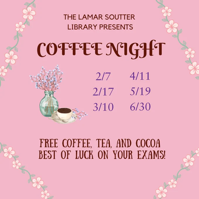 Coffee cup beside vase of flowers with flowers bordering the text: The Lamar Soutter Library presents coffee night February 7 and 17, March 10, April 11, May 19, and June 30. Free coffee, tea, and cocoa. Best of luck on your exams!