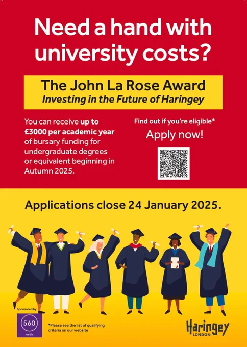 White text on a red background on the top half of the image. The text reads: Need a hand with University costs? The John La Rose Award: Investing in the Future of Haringey. You can receive up to £3000 per academic year of bursary funding for undergraduate degrees or equivalent beginning in Autumn 2025. Find out if you're eligible. The bottom half of the graphic has a yellow background with illustrations of young people of different ethnicities wearing graduation gowns. They have their arms in the air and are jumping and smiling. The text reads Applications close 24 January 2025.