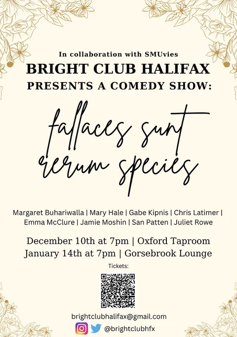 An event poster with black text against a cream-coloured background.

Text: 
In collaboration with SMUvies, BRIGHT CLUB HALIFAX presents a comedy show: fallaces sunt ? species. 

Standup comedians: 
Margaret Buhariwalla, Mary Hale, Gabe Kipnis, Chris Latimer, Emma McClure, Jamie Moshin, San Patten and Juliet Rowe. 

January 14 at 7 pm at the Gorsebrook Lounge. 
Follow Bright Club Halifax on X and Instagram at @brightclubhfx.  