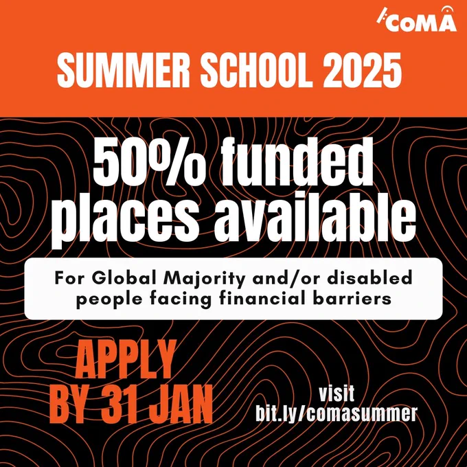 Graphic with a black and orange background of curved lines, overlaid with text saying CoMA Summer School 2025 / 50% funded places available for Global Majority and/or disabled people facing financial barriers / Apply by 31 Jan / Visit bit.ly/comasummer