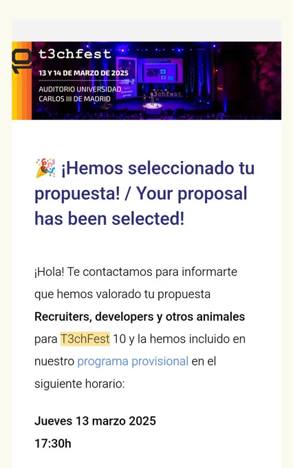 Correo de confirmación de selección de charla para t3chfest 2025.
Texto completo a continuación: 

" Hemos seleccionado tu propuesta!

Hola! Te contactamos para informarte que hemos valorado tu propuesta " Recruiters, Developers y otros animales" para nuestro evento y la hemos incluido en nuestro programa provisional en el siguiente horario:

 jueves 13 marzo 17:30h"