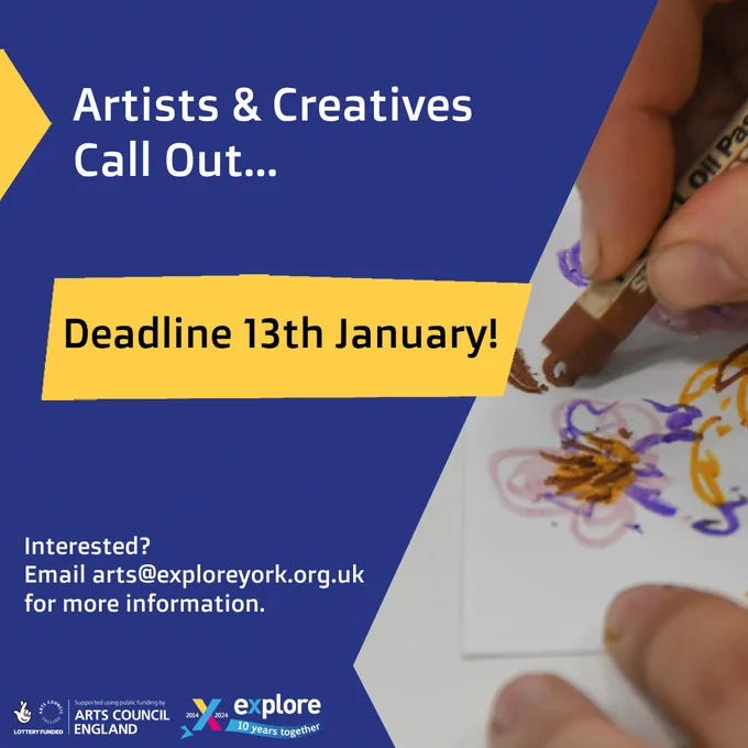 A blue poster with an image of hands drawing flowers with pastels and a yellow box with text that reads...
"Artists & Creatives Call Out... Deadline 13th January!
Interested? Email arts@explroeyork.org.uk for more information."