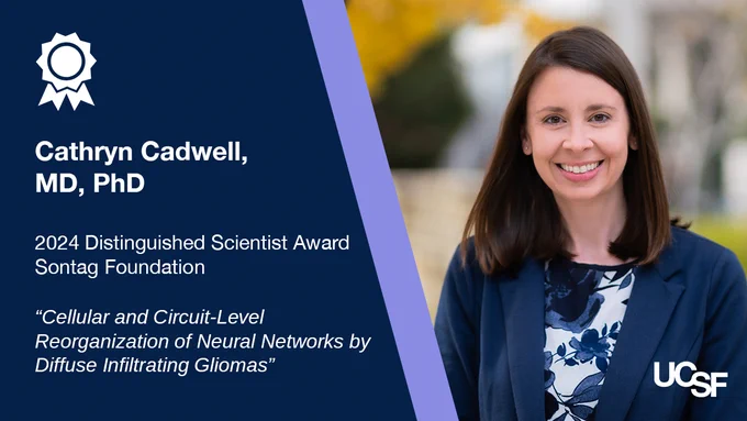 Award graphic showing a photo of UCSF assistant professor of neurosurgery and pathology Cathryn Cadwell, MD, PhD. She received a 2024 Distinguished Scientist Award from the Sontag Foundation for her project titled: Cellular and Circuit-Level Reorganization of Neural Networks by Diffuse Infiltrating Gliomas.
