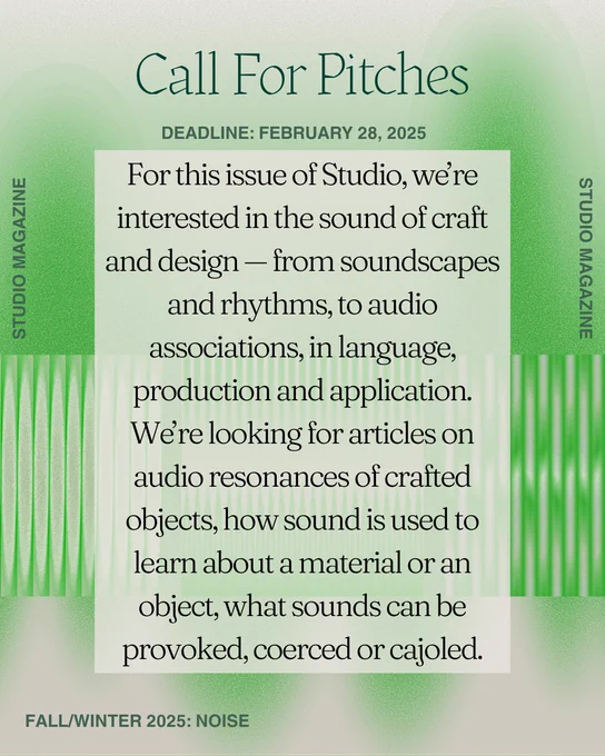 A graphic with the call for pitches outlined with the deadline. The prompt reads: For this issue of Studio, we’re interested in the sound of craft and design — from soundscapes and rhythms, to audio associations, in language, production and application. We’re looking for articles on audio resonances of crafted objects, how sound is used to learn about a material or an object, what sounds can be provoked, coerced or cajoled.