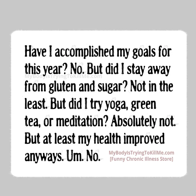 Have I accomplished my goals for this year? No. But did I stay away from gluten and sugar? Not in the least. But did I try yoga, green tea, or meditation? Absolutely not. But at least my health improved anyways. Um. No.