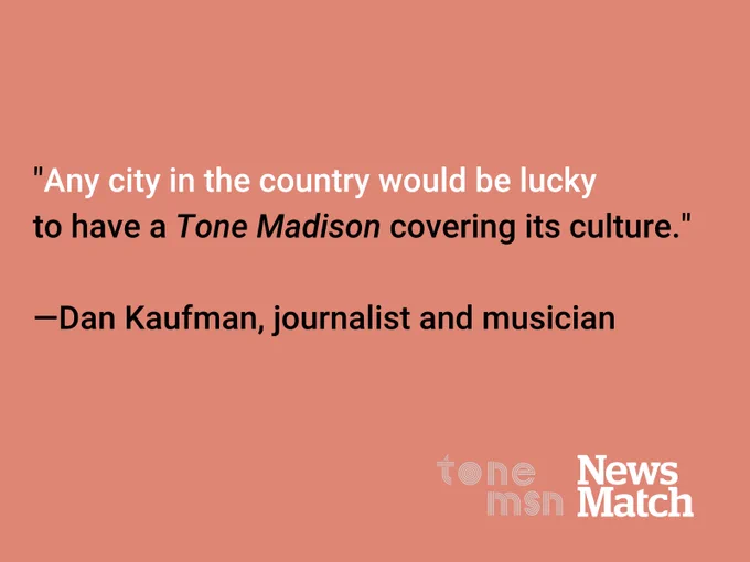 "Any city in the country would be lucky 
to have a Tone Madison covering its culture." 

—Dan Kaufman, journalist and musician

