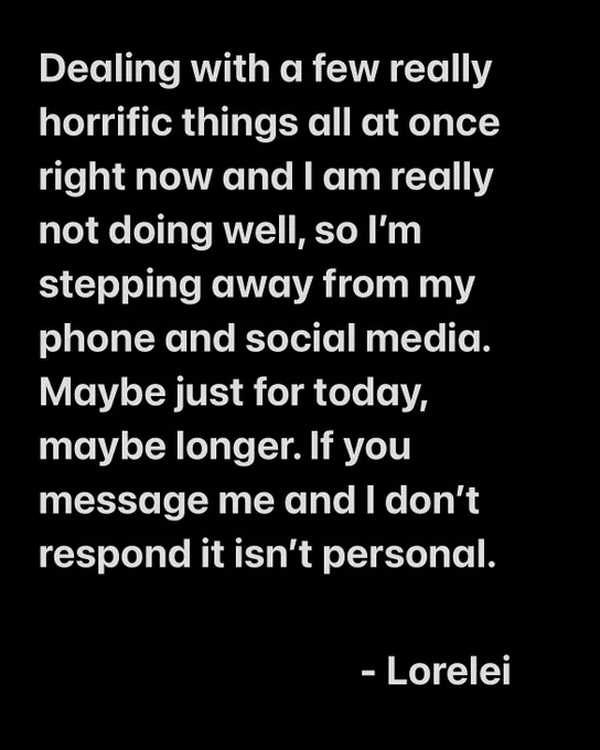 Dealing with a few really horrific things all at once right now and I am really not doing well, so I'm stepping away from my phone and social media.
Maybe just for today, maybe longer. If you message me and I don't respond it isn't personal.
- Lorelei