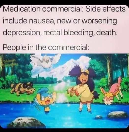 Medication commercial: side effects include nausea, new or worsening depression, rectal bleeding, death.

People in commercial: [happy joyous pokemon scene of playing in a creek]