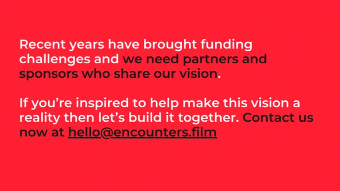 Recent years have brought funding challenges and we need partners and sponsors who share our vision.

If you’re inspired to help make this vision a reality then let’s build it together. Contact us now at hello@encounters.film 