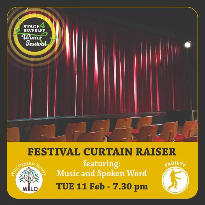 Photo of a stage with red curtains drawn across, and rows of chairs facing the stage. There is text over the top saying "Festival Curtain Raiser, featuring music and spoken word, Tuesday 11th February at 7.30pm". There are also logos for Stage4Beverley and Wild Organic Eatery, as well as a symbol showing that this is a variety performance.