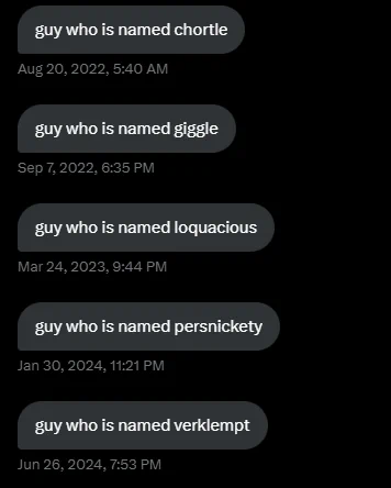 a bunch of messages that read

guy who is named chortle

guy who is named giggle

guy who is named loquacious

guy who is named persnickety

guy who is named verklempt

guy who is named horticulture

guy who is named lombardi trophy

guy who is named houseboat junior

guy who is named horseradish grandson