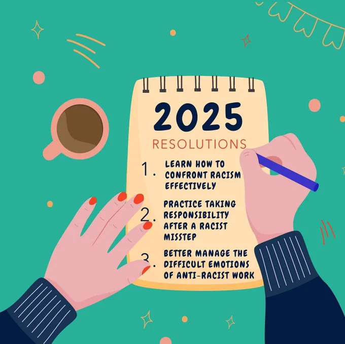 The image features a notepad titled “2025 Resolutions” written in bold at the top. Below the title, three resolutions are listed:
	1.	Learn how to confront racism effectively.
	2.	Practice taking responsibility after a racist misstep.
	3.	Better manage the difficult emotions of anti-racist work.

The scene shows a person’s hands holding a pen and writing on the notepad. The left hand has red nail polish. A cup of coffee sits to the left, and the background is teal with small decorative elements like stars, confetti, and a banner in the upper-right corner.
