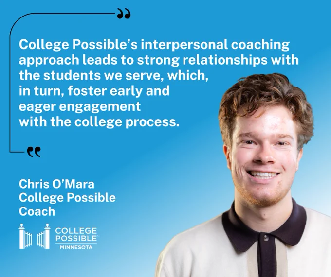 Image featuring Chris O'Mara, a College Possible coach. He is smiling with a quote about the effectiveness of interpersonal coaching in fostering strong relationships and engagement with the college process: "College Possible’s interpersonal coaching approach leads to strong relationships with the students we serve, which, 
in turn, foster early and eager engagement
with the college process." The College Possible Minnesota logo is visible in the corner.
