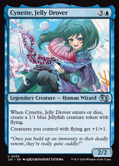 Cynette, Jelly Drover
{3}{U}
Legendary Creature — Human Wizard

When Cynette, Jelly Drover enters or dies, create a 1/1 blue Jellyfish creature token with flying.

Creatures you control with flying get  1/ 1.

“Once you build up an immunity to their deadly venom, they’re really quite cuddly!”

2/2
Illustrated by Daisuke Tatsuma