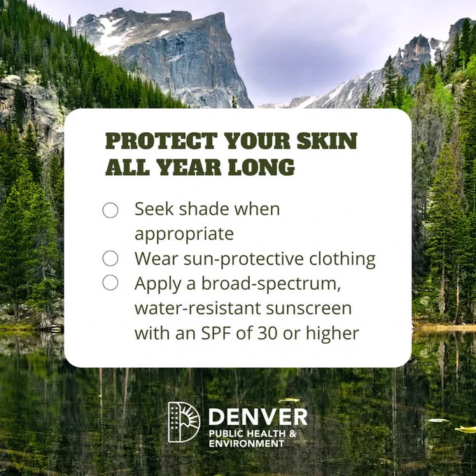 A scenic image of a mountainous landscape with a clear lake in the foreground and lush green trees surrounding it. Overlaid on the image is text reading "PROTECT YOUR SKIN ALL YEAR LONG" with a list of sun protection tips: "Wear sun-protective clothing," "Apply a broad-spectrum, water-resistant sunscreen with an SPF of 30 or higher." The logo of Denver Public Health & Environment is at the bottom.