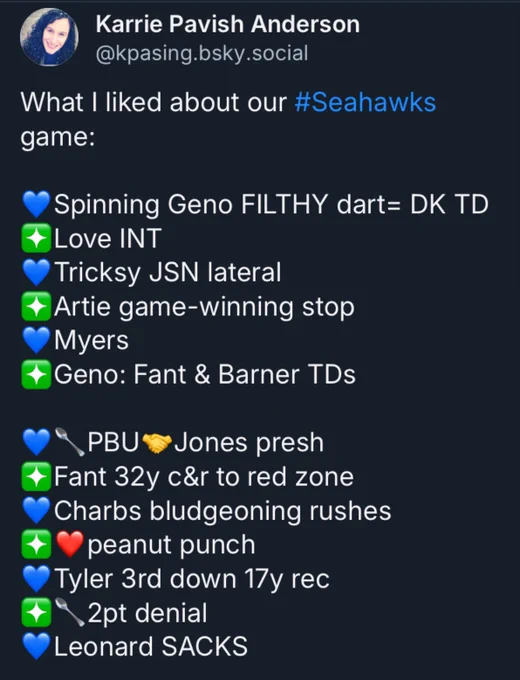 Karrie Pavish Anderson @kpasing.bsky.social

What I liked about our #Seahawks game:

💙 Spinning Geno FILTHY dart= DK TD
❇️ Love INT
💙 Tricksy JSN lateral
❇️ Artie game-winning stop
💙 Myers
❇️ Geno: Fant & Barner TDs

💙🥄PBU🤝Jones presh
❇️ Fant 32y c&r to red zone
💙 Charbs bludgeoning rushes
❇️❤️peanut punch
💙 Tyler 3rd down 17y rec
❇️ 🥄2pt denial
💙 Leonard SACKS