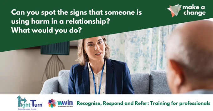 A graphic with a photo of a professional talking to someone while making a home visit. A dark green triangle at the top has text which says 'Can you spot the signs that something is wrong in a relationship? What would you do?' and the Make a Change logo. Along the bottom is the Right Turn logo, the WWIN logo and green text which says 'Recognise, Respond and Refer: Training for professionals.'