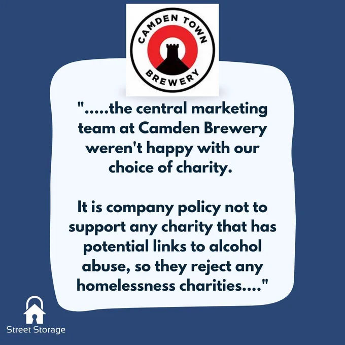 Quote:  ".....the central marketing team at Camden Brewery weren't happy with our choice of charity. It is company policy not to support any charity that has potential links to alcohol abuse, so they reject any homelessness charities...."