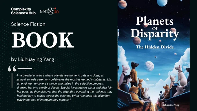 Promotional image for the science fiction book 'Planets of Disparity: The Hidden Divide' by Liuhuaying Yang, presented by Complexity Science Hub and NetIn. The right side displays the book cover, featuring cats and dogs in a futuristic setting, gazing at planets in a cosmic background. The left side features text describing the book: 'In a parallel universe where planets are home to cats and dogs, an annual awards ceremony celebrates the most esteemed inhabitants. Liz, an engineer, uncovers strange anomalies in the selection process, drawing her into a web of deceit. Special investigators Luna and Max join her quest as they discover that the algorithm governing the rankings may hold the key to chaos across the cosmos. What role does this algorithm play in the fate of interplanetary fairness?' 