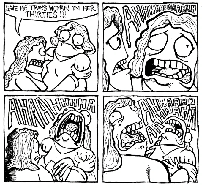 Trans woman in her 20s (desperate,  grabbing me by shoulders): save me Trans woman in her 30s

Me (overwhelmed by her intensity): *high pitched shrieking*

Trans woman in her 20s: *sympathetic high pitched shrieking*