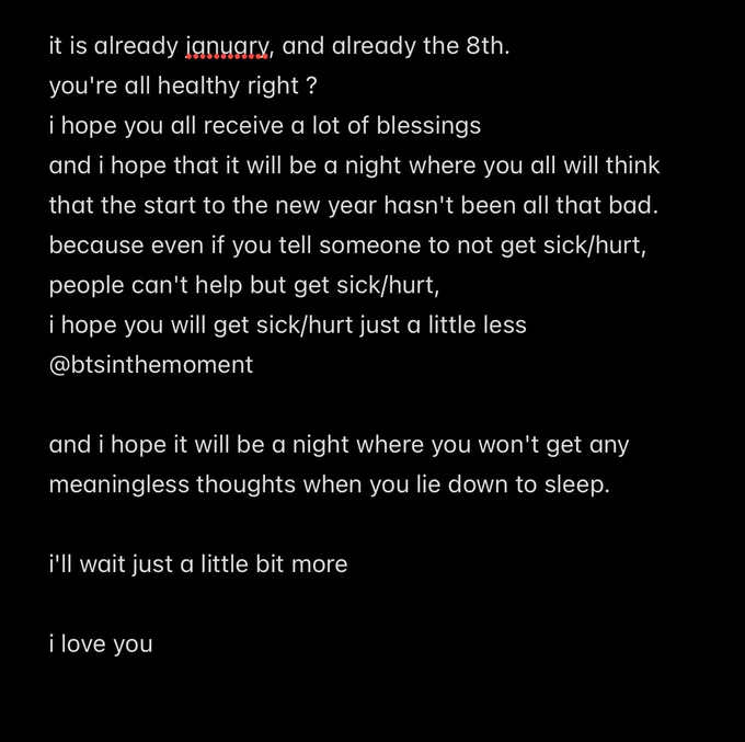 it is already january, and already the 8th.
you're all healthy right ? 
i hope you all receive a lot of blessings 
and i hope that it will be a night where you all will think that the start to the new year hasn't been all that bad.
because even if you tell someone to not get sick/hurt, people can't help but get sick/hurt,
i hope you will get sick/hurt just a little less 

and i hope it will be a night where you won't get any meaningless thoughts when you lie down to sleep. 

i'll wait just a little bit more 

i love you