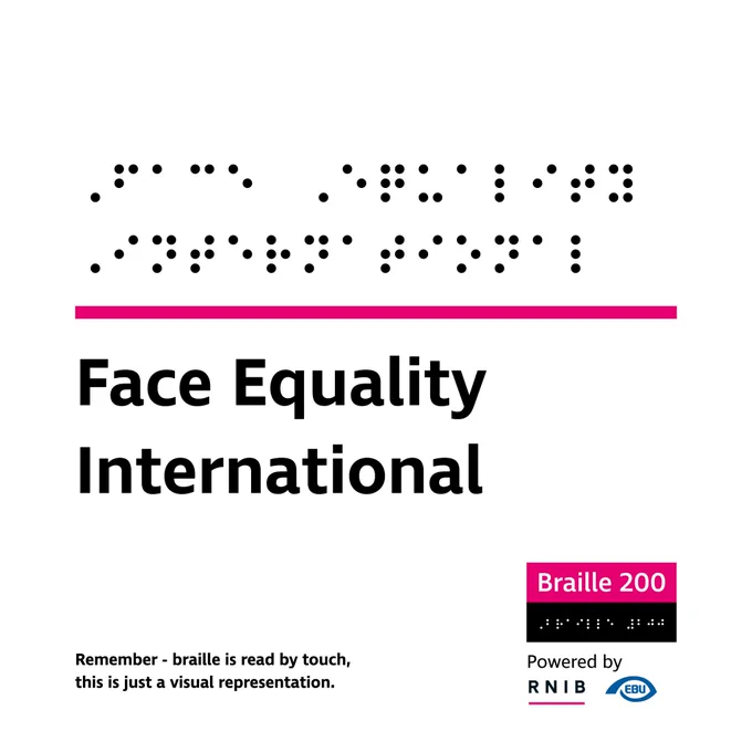 Graphic with a visual representation of "Face Equality International" in braille. Underneath is a line and then text, 'Face Equality International and logo for Braille 200 powered by RNIB. Further text, "Remember - braille is read by touch, this is just a visual representation.