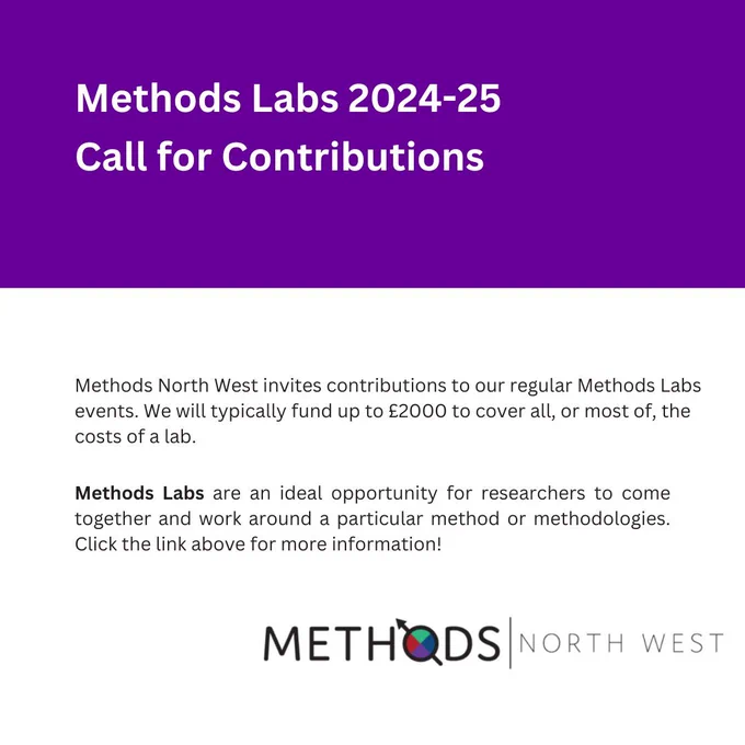 Image with the following text:

'Methods Labs 2024-25
Call for Contributions

Methods North West invites contributions to our regular Methods Labs event. We will typically fund up to £2000 to cover all, or most of, the  costs of a lab.

Methods Labs are an ideal opportunity for researchers to come together and work around a particular method or methodologies. Click the link for more information!'

Methods North West Logo