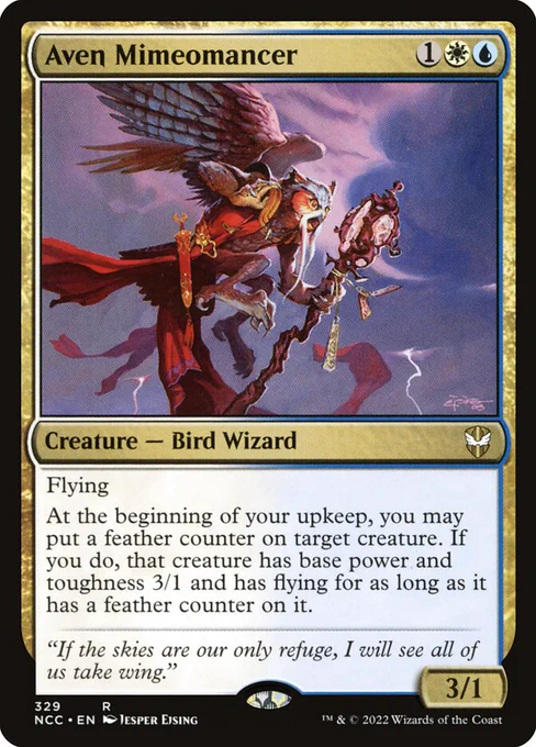 Aven Mimeomancer
{1}{W}{U}
Creature — Bird Wizard

Flying

At the beginning of your upkeep, you may put a feather counter on target creature. If you do, that creature has base power and toughness 3/1 and has flying for as long as it has a feather counter on it.

“If the skies are our only refuge, I will see all of us take wing.”

3/1
Illustrated by Jesper Ejsing