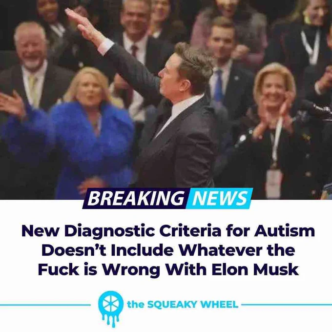 [Elon Musk doing a totally, definitely, utterly and completely unintended Nazi salute]

BREAKING NEWS

New Diagnostic Criteria for Autism Doesn't Include Whatever the Fuck is Wrong With Elon Musk

the Squeaky Wheel