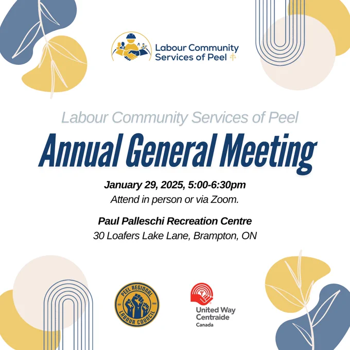 Annual General Meeting Poster. 

Text: 
Labour Community Services of Peel
Annual General Meeting 

Wednesday, January 29 from 5-6:30pm. 

Attend in person at the Paul Palleschi Recreation Centre, 30 Loafers Lake Lane, Brampton, or via Zoom.