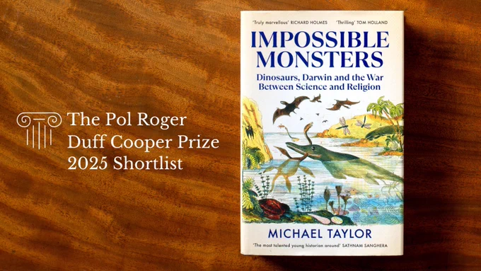 Impossible Monsters: Dinosaurs, Darwin and the War between Science & Religion
Michael Taylor (Bodley Head) 
is shortlisted for The Pol Roger Duff Cooper Prize 2025
