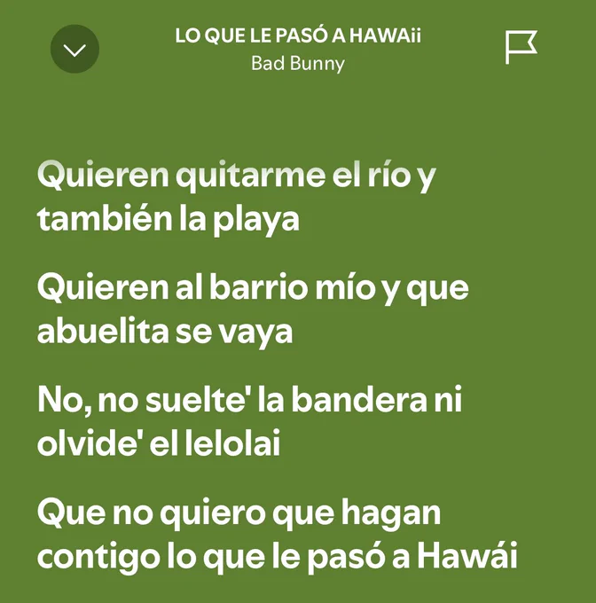 Letra duma nova música do Bad Bunny. Di:

“Quieren quitarme el río y también la playa
Quieren al barrio mío y que abuelita se vaya
No, no suelte la bandera ni olvide' el lelolai
Que no quiero que hagan contigo lo que le pasó a Hawái”

A cançom é “Lo que le pasó a Hawái”.