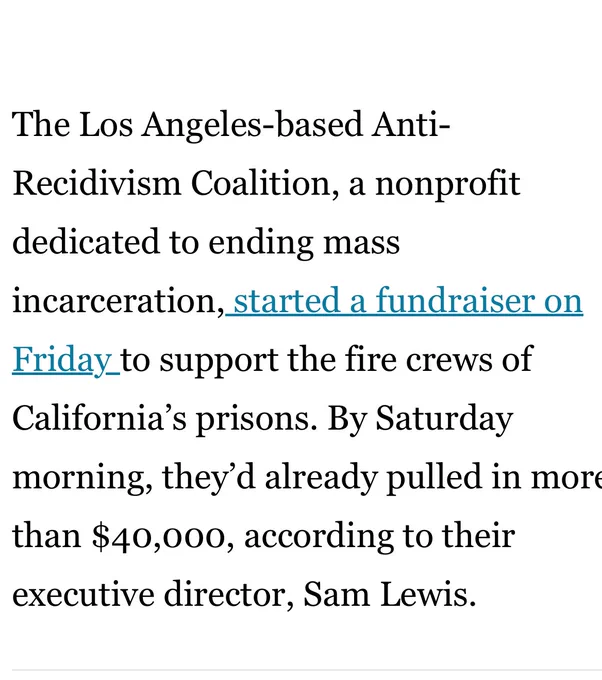 The Los Angeles-based Anti-Recidivism Coalition, a nonprofit dedicated to ending mass incarceration, started a fundraiser on Friday to support the fire crews of California’s prisons. By Saturday morning, they’d already pulled in more than $40,000, according to their executive director, Sam Lewis.

 LOS ANGELES, CA - JANUARY 11: Helicopter aerial view of the Palisades fire burning above homes on Mandeville Canyon Road (bottom right) in Brentwood on Saturday, Jan. 11, 2025. (Myung J. Chun / Los Angeles Times)